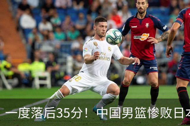 一度落后35分！中国男篮惨败日本，比无缘决赛遗憾的是特殊日子输球